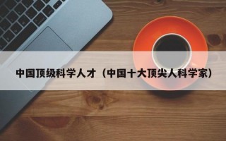 中国顶级科学人才（中国十大顶尖人科学家）