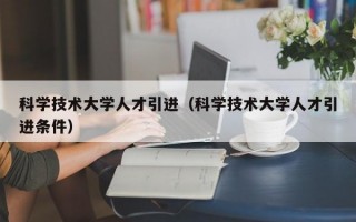科学技术大学人才引进（科学技术大学人才引进条件）