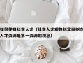 如何使用科学人才（科学人才观包括牢固树立人才资源是第一资源的观念）