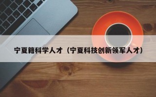 宁夏籍科学人才（宁夏科技创新领军人才）