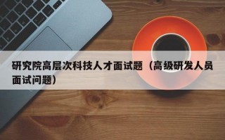 研究院高层次科技人才面试题（高级研发人员面试问题）