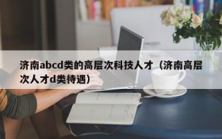 济南abcd类的高层次科技人才（济南高层次人才d类待遇）