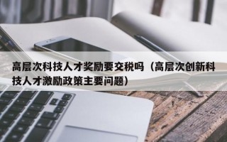 高层次科技人才奖励要交税吗（高层次创新科技人才激励政策主要问题）