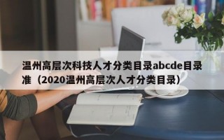 温州高层次科技人才分类目录abcde目录准（2020温州高层次人才分类目录）