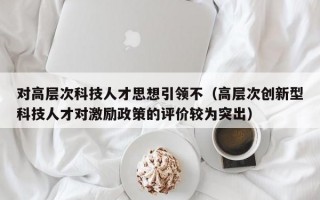 对高层次科技人才思想引领不（高层次创新型科技人才对激励政策的评价较为突出）