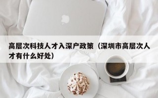 高层次科技人才入深户政策（深圳市高层次人才有什么好处）
