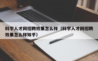 科学人才网招聘效果怎么样（科学人才网招聘效果怎么样知乎）
