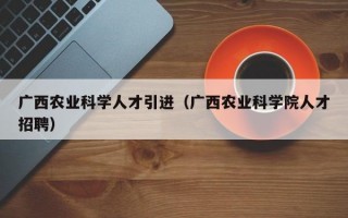 广西农业科学人才引进（广西农业科学院人才招聘）