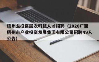 梧州龙投高层次科技人才招聘（2020广西梧州市产业投资发展集团有限公司招聘49人公告）