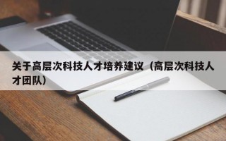 关于高层次科技人才培养建议（高层次科技人才团队）