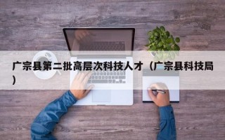 广宗县第二批高层次科技人才（广宗县科技局）