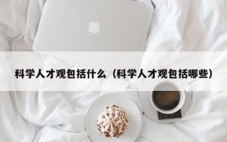 科学人才观包括什么（科学人才观包括哪些）