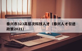 泰兴市323高层次科技人才（泰兴人才引进政策2021）