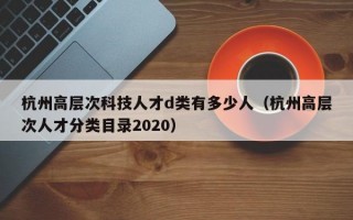 杭州高层次科技人才d类有多少人（杭州高层次人才分类目录2020）