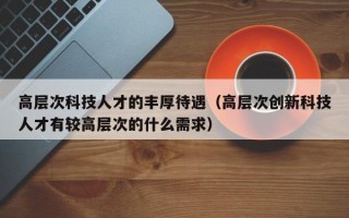 高层次科技人才的丰厚待遇（高层次创新科技人才有较高层次的什么需求）