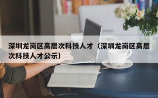深圳龙岗区高层次科技人才（深圳龙岗区高层次科技人才公示）