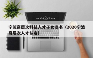 宁波高层次科技人才子女读书（2020宁波高层次人才认定）