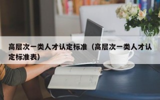 高层次一类人才认定标准（高层次一类人才认定标准表）