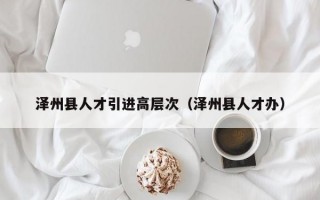 泽州县人才引进高层次（泽州县人才办）
