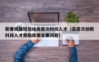 新春祝福短信给高层次科技人才（高层次创新科技人才激励政策主要问题）