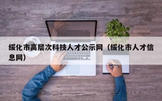 绥化市高层次科技人才公示网（绥化市人才信息网）