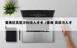 番禺区高层次科技人才卡（番禺 高层次人才）