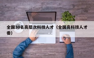 全国30名高层次科技人才（全国高科技人才委）