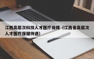 江西高层次科技人才医疗保障（江西省高层次人才医疗保健待遇）