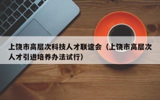 上饶市高层次科技人才联谊会（上饶市高层次人才引进培养办法试行）
