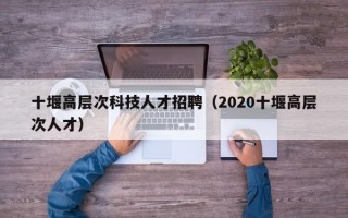 十堰高层次科技人才招聘（2020十堰高层次人才）