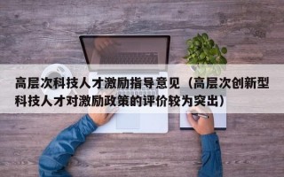 高层次科技人才激励指导意见（高层次创新型科技人才对激励政策的评价较为突出）
