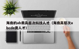 海南的ab类高层次科技人才（海南高层次abcde类人才）