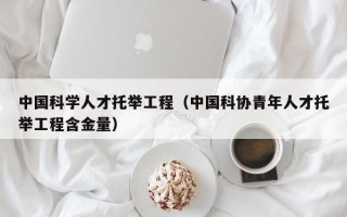 中国科学人才托举工程（中国科协青年人才托举工程含金量）