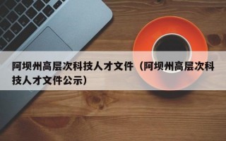 阿坝州高层次科技人才文件（阿坝州高层次科技人才文件公示）