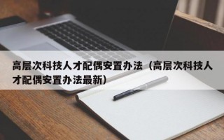 高层次科技人才配偶安置办法（高层次科技人才配偶安置办法最新）