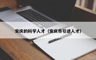 安庆的科学人才（安庆市引进人才）