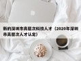 新的深圳市高层次科技人才（2020年深圳市高层次人才认定）