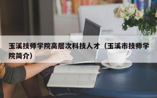 玉溪技师学院高层次科技人才（玉溪市技师学院简介）