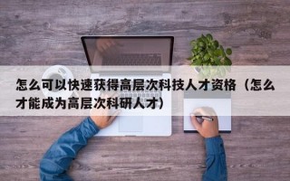 怎么可以快速获得高层次科技人才资格（怎么才能成为高层次科研人才）