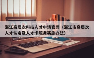 湛江高层次科技人才申请官网（湛江市高层次人才认定及人才卡服务实施办法）