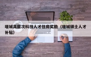 增城高层次科技人才住房奖励（增城硕士人才补贴）