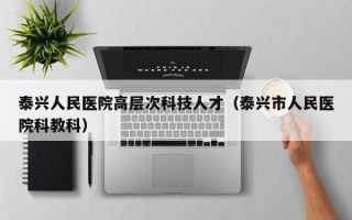 泰兴人民医院高层次科技人才（泰兴市人民医院科教科）