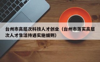 台州市高层次科技人才创业（台州市落实高层次人才生活待遇实施细则）