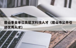 眉山事业单位高层次科技人才（眉山市公开引进优秀人才）