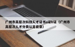 广州市高层次科技人才证书a证b证（广州市高层次人才分类认定目录）