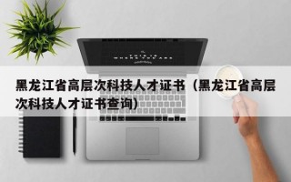 黑龙江省高层次科技人才证书（黑龙江省高层次科技人才证书查询）