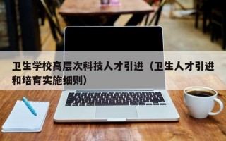 卫生学校高层次科技人才引进（卫生人才引进和培育实施细则）