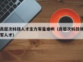 高层次科技人才主力军是谁啊（高层次科技领军人才）