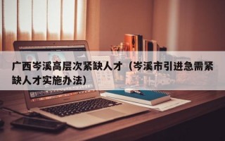 广西岑溪高层次紧缺人才（岑溪市引进急需紧缺人才实施办法）