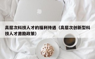 高层次科技人才的福利待遇（高层次创新型科技人才激励政策）